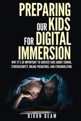 Preparing Our Kids for Digital Immersion: Why It's So Important to Educate Kids About Coding, Cybersecurity, Online Predators, and Cyberbullying by Beam, Bjorn