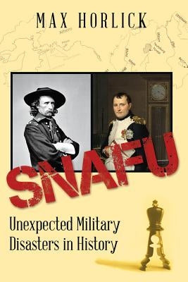 Snafu: Unexpected Military Disasters in History by Horlick, Max