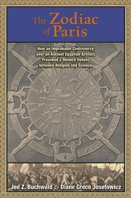 The Zodiac of Paris: How an Improbable Controversy Over an Ancient Egyptian Artifact Provoked a Modern Debate Between Religion and Science by Buchwald, Jed Z.