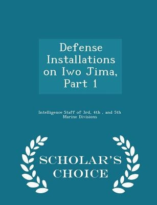 Defense Installations on Iwo Jima, Part 1 - Scholar's Choice Edition by Intelligence Staff of 3rd, 4th and 5th