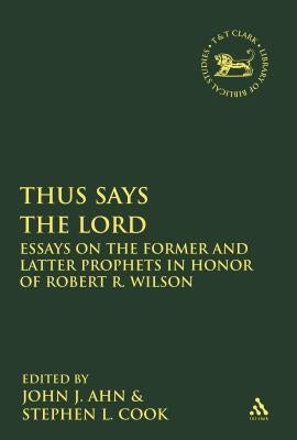 Thus Says the Lord: Essays on the Former and Latter Prophets in Honor of Robert R. Wilson by Ahn, John J.
