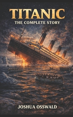 Titanic: The Complete Story by Osswald, Joshua