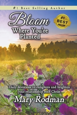 Bloom Where You're Planted: Daily Devotions to Enlighten and Brighten Your Relationship with Christ by Rodman, Mary