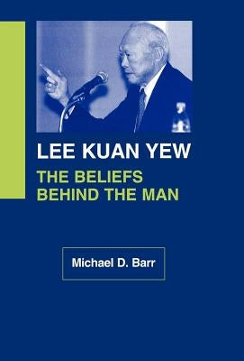Lee Kuan Yew: The Beliefs Behind the Man by Barr, Michael D.