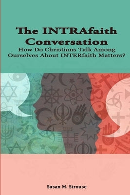 The INTRAfaith Conversation: How Do Christians Talk Among Ourselves About INTERfaith Matters? by Strouse, Susan