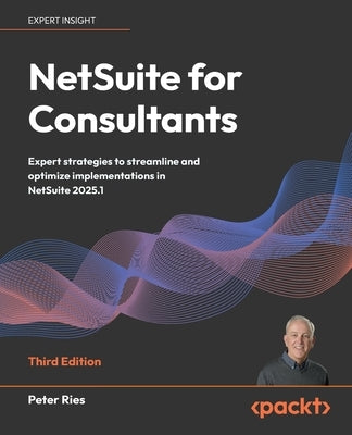 NetSuite for Consultants - Third Edition: Expert strategies to streamline and optimize implementations in NetSuite 2025.1 by Ries, Peter