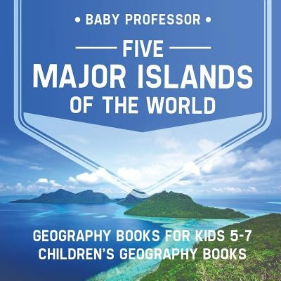Five Major Islands of the World - Geography Books for Kids 5-7 Children's Geography Books by Baby Professor