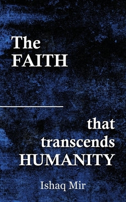 The Faith That Transcends Humanity by Mir, Ishaq