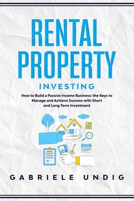 Rental Property Investing: How to Build a Passive Income Business: the Keys to Manage and Achieve Success with Short and Long Term Investment by Undig, Gabriele