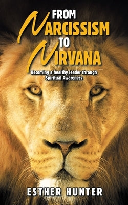 From Narcissism to Nirvana: Becoming a Healthy Leader Through Spiritual Awareness by Hunter, Esther