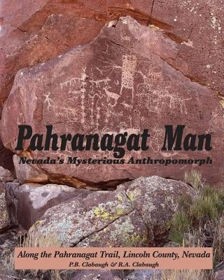 Pahranagat Man, Nevada's Mysterious Anthropomorph: Along the Pahranagat Trail, Lincoln County, Nevada by Clabaugh, R. a.
