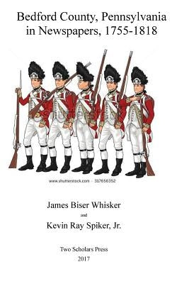 Bedford County, Pennsylvania, in Newspapers, 1755-1818 by Spiker Jr, Kevin Ray