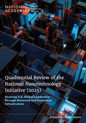 Quadrennial Review of the National Nanotechnology Initiative (2025): Securing U.S. Global Leadership Through Renewed and Expanded Infrastructure by National Academies of Sciences Engineeri