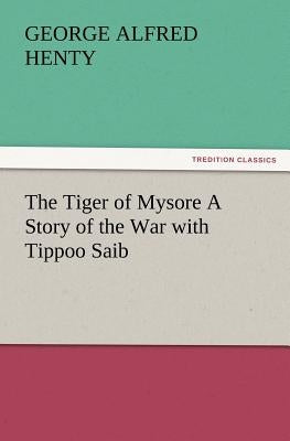 The Tiger of Mysore a Story of the War with Tippoo Saib by Henty, G. a.