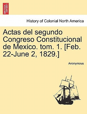 Actas del segundo Congreso Constitucional de Mexico. tom. 1. [Feb. 22-June 2, 1829.] by Anonymous