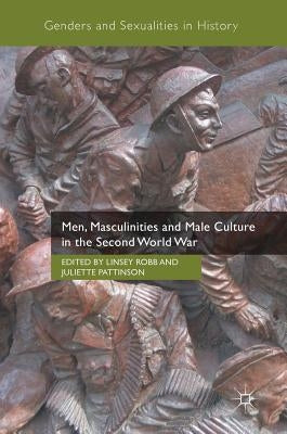 Men, Masculinities and Male Culture in the Second World War by Robb, Linsey