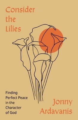 Consider the Lilies: Finding Perfect Peace in the Character of God by Ardavanis, Jonny