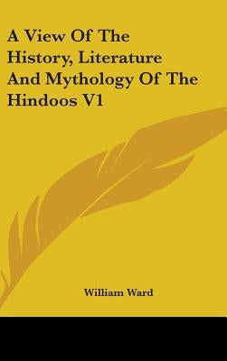 A View Of The History, Literature And Mythology Of The Hindoos V1 by Ward, William