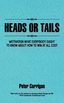 Heads or Tails: Motivation What Everybody Ought to Know about How to Win at All Cost by Corrigan, Peter