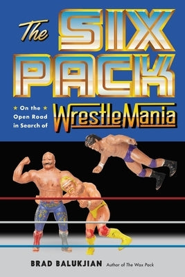 The Six Pack: On the Open Road in Search of Wrestlemania by Balukjian, Brad