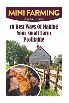 Mini Farming: 10 Best Ways Of Making Your Small Farm Profitable by Turner, Aaron