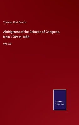 Abridgment of the Debates of Congress, from 1789 to 1856: Vol. XV by Benton, Thomas Hart