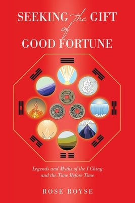 Seeking the Gift of Good Fortune: Legends and Myths of the I Ching and the Time Before Time by Royse, Rose