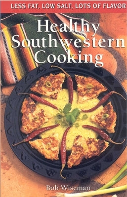 Healthy Southwestern Cooking: Less Fat Low Salt Lots of Flavor by Wiseman, Bob