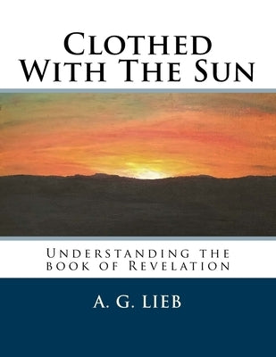 Clothed With The Sun: Understanding the book of Revelation by Lieb, A. G.