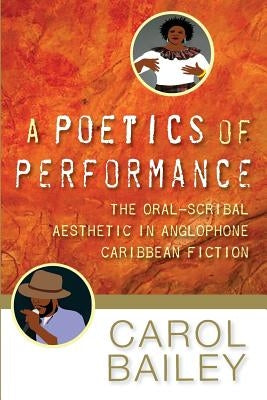 A Poetics of Performance: The Oral-Scribal Aesthetic in Anglophone Caribbean Fiction by Bailey, Carol