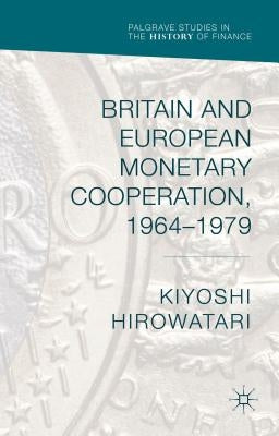 Britain and European Monetary Cooperation, 1964-1979 by Hirowatari, Kiyoshi