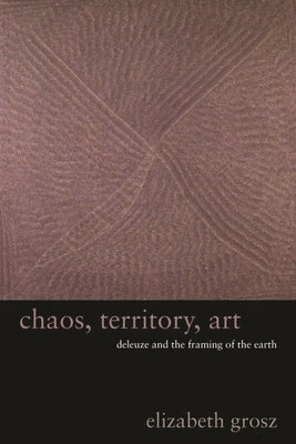 Chaos, Territory, Art: Deleuze and the Framing of the Earth by Grosz, Elizabeth