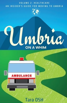 Umbria on a Whim: Volume 2: Healthcare, an Insider's Guide for Moving to Umbria by Osh, Tara