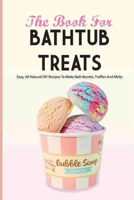 The Book For Bathtub Treats- Easy, All-natural Diy Recipes To Make Bath Bombs, Truffles And Melts: Bathtub Products Recipes Book by Kaylo, Johnnie