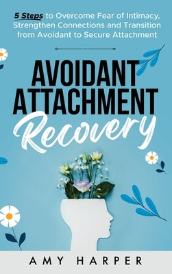 Avoidant Attachment Recovery: 5 Steps to Overcome Fear of Intimacy, Strengthen Connections and Transition from Avoidant to Secure Attachment by Harper, Amy