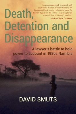 Death, Detention and Disappearance: A lawyer's battle to hold power to account in 1980s Namibia by Smuts, David