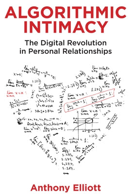 Algorithmic Intimacy: The Digital Revolution in Personal Relationships by Elliott, Anthony