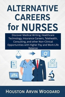 Alternative Careers for Nurses: Discover Medical Writing, Healthcare Technology, Insurance Careers, Telehealth, Consulting, and other Non-Clinical Opp by Woodard, Houston Arvin