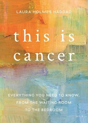 This Is Cancer: Everything You Need to Know, from the Waiting Room to the Bedroom by Holmes Haddad, Laura