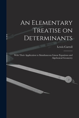 An Elementary Treatise on Determinants: With Their Application to Simultaneous Linear Equations and Algebraical Geometry by Carroll, Lewis 1832-1898