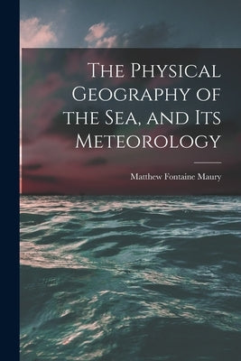 The Physical Geography of the Sea, and Its Meteorology by Maury, Matthew Fontaine