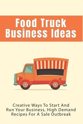 Food Truck Business Ideas: Creative Ways To Start And Run Your Business, High Demand Recipes For A Sale Outbreak: Street Food Recipes by Gazella, Dan