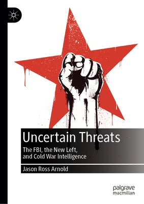 Uncertain Threats: The Fbi, the New Left, and Cold War Intelligence by Arnold, Jason Ross