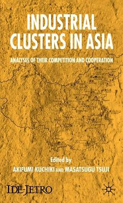 Industrial Clusters in Asia: Analyses of Their Competition and Cooperation by Kuchiki, A.