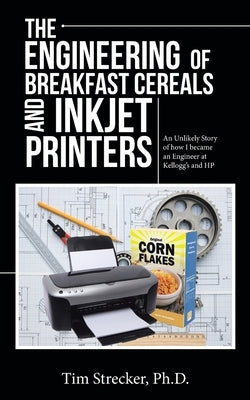 The Engineering of Breakfast Cereals and Inkjet Printers: An Unlikely Story of How I Became an Engineer at Kellogg's and Hp by Strecker, Tim