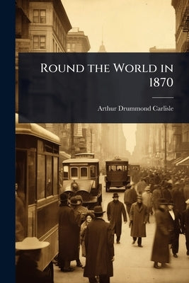 Round the World in 1870 by Carlisle, Arthur Drummond