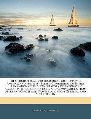 The Geographical and Historical Dictionary of America and the West Indies: Containing an Entire Translation of the Spanish Work of Antonio De Alcedo, by Thompson, George Alexander