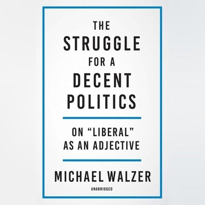 The Struggle for a Decent Politics: On Liberal as an Adjective by Walzer, Michael
