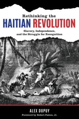 Rethinking the Haitian Revolution: Slavery, Independence, and the Struggle for Recognition by Dupuy, Alex