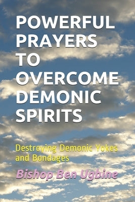 Powerful Prayers to Overcome Demonic Spirits: Destroying Demonic Yokes and Bondages by Ugbine, Bishop Ben
